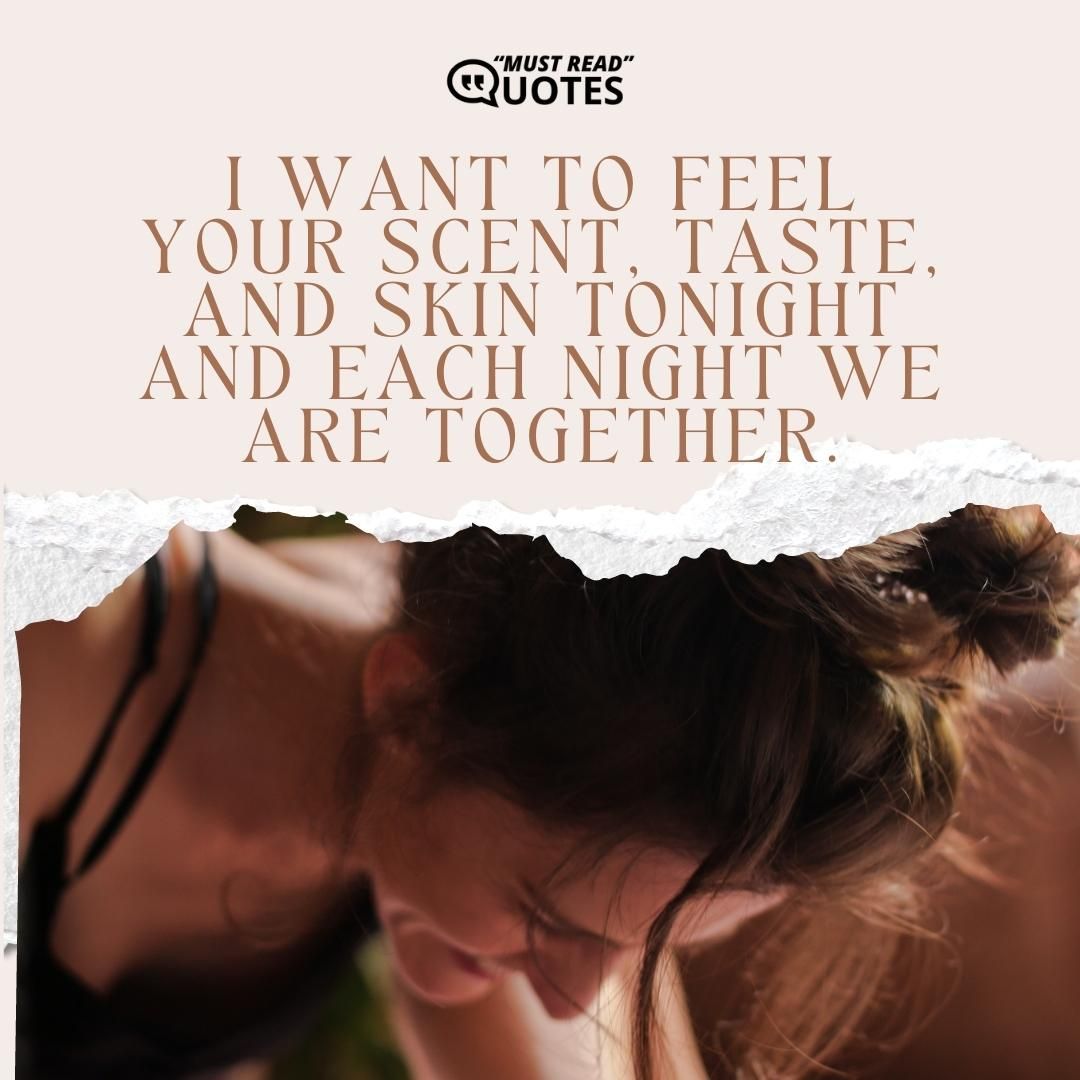 I want to feel your scent, taste, and skin tonight and each night we are together.