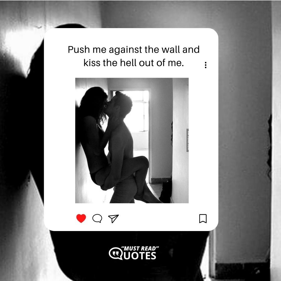 Push me against the wall and kiss the hell out of me.
