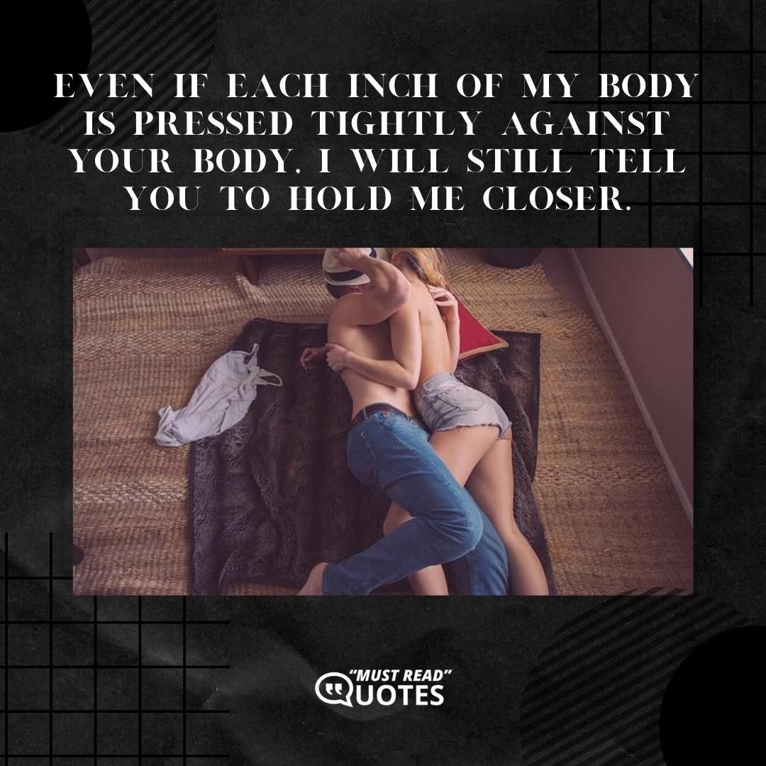 Even if each inch of my body is pressed tightly against your body, I will still tell you to hold me closer.