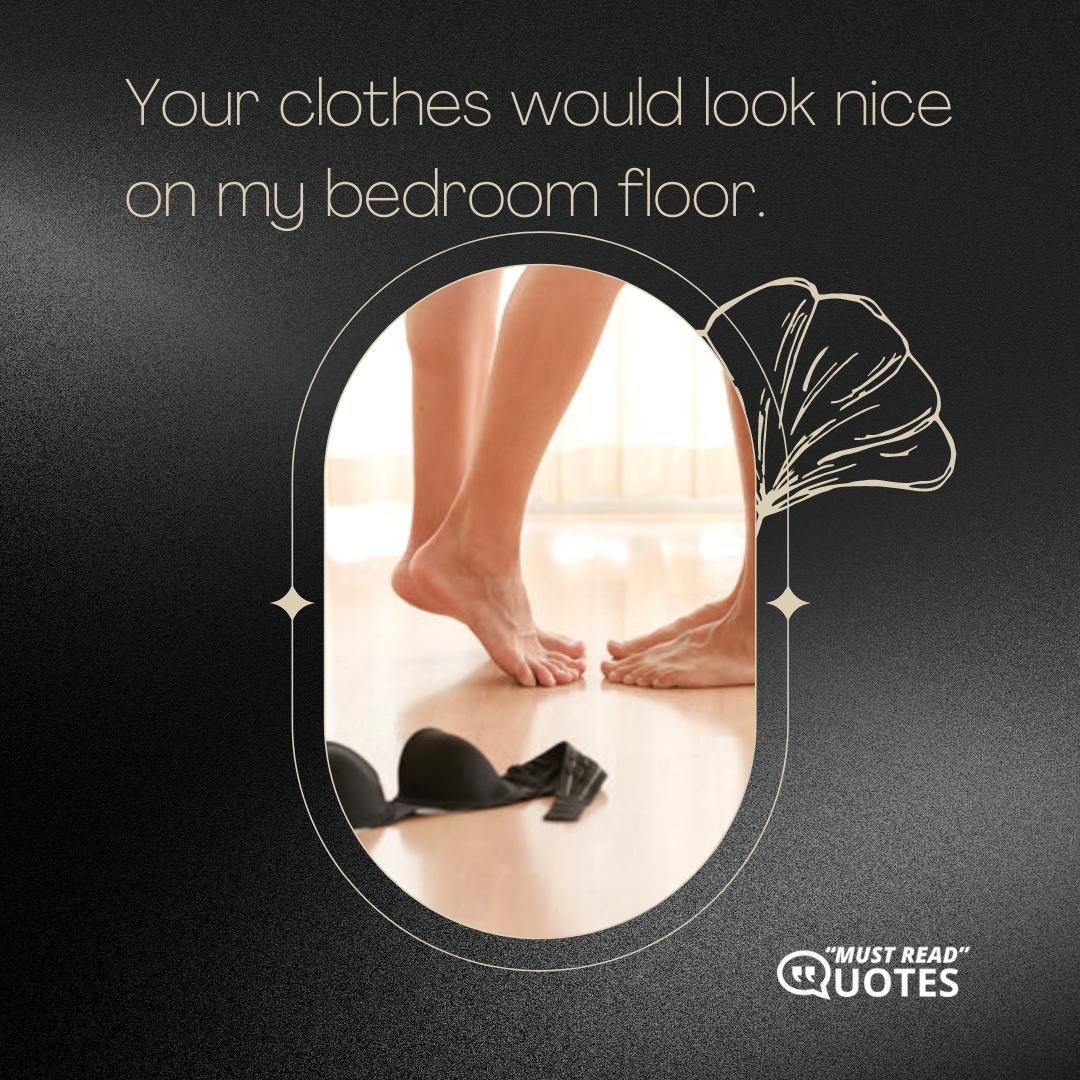 Your clothes would look nice on my bedroom floor.