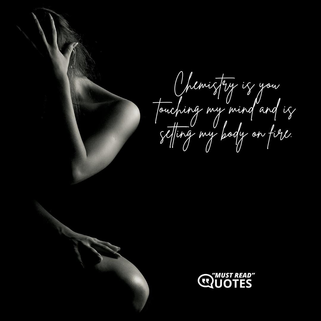 Chemistry is you touching my mind and is setting my body on fire.