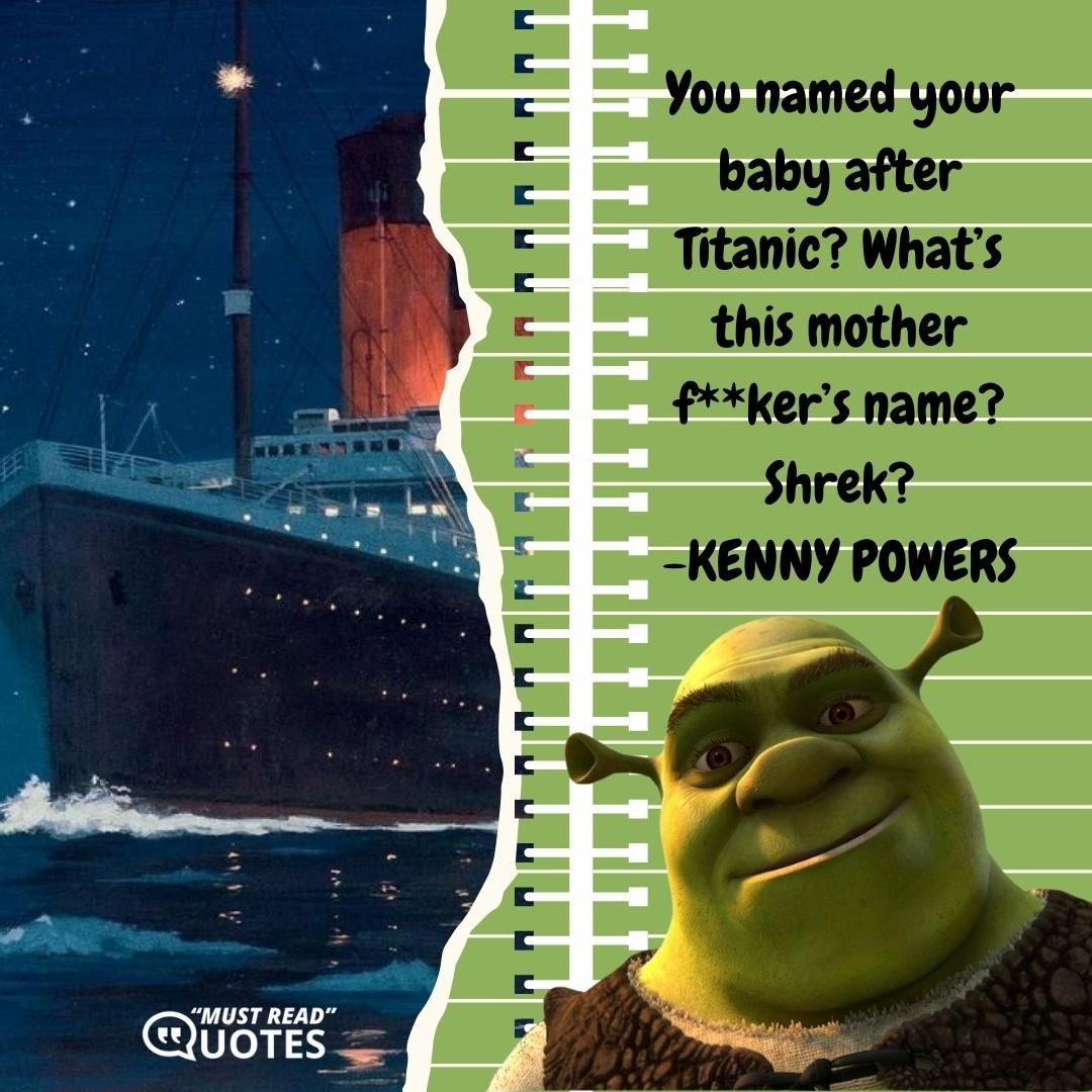 You named your baby after Titanic? What’s this mother f**ker’s name? Shrek?