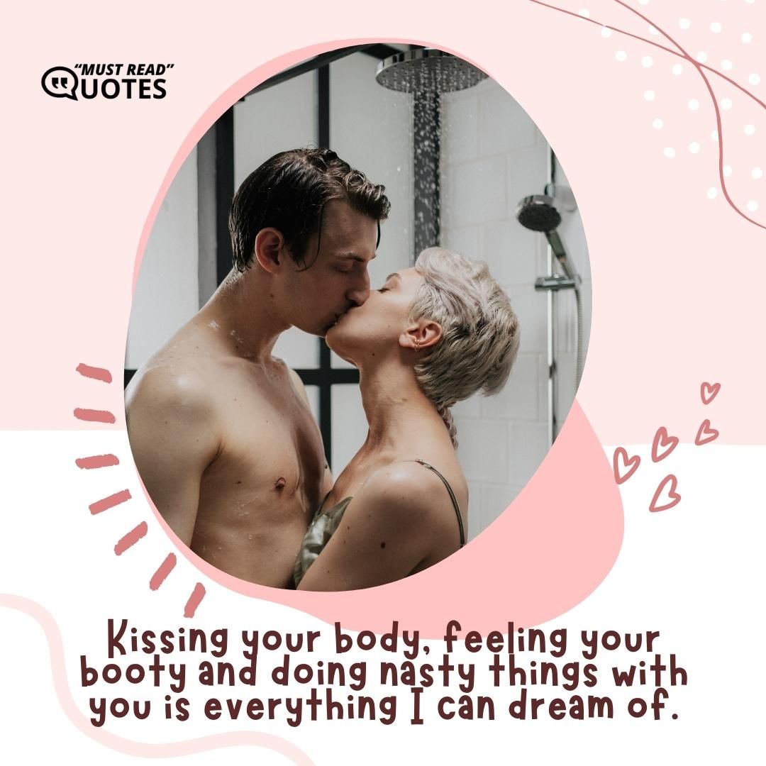 Kissing your body, feeling your booty and doing nasty things with you is everything I can dream of.