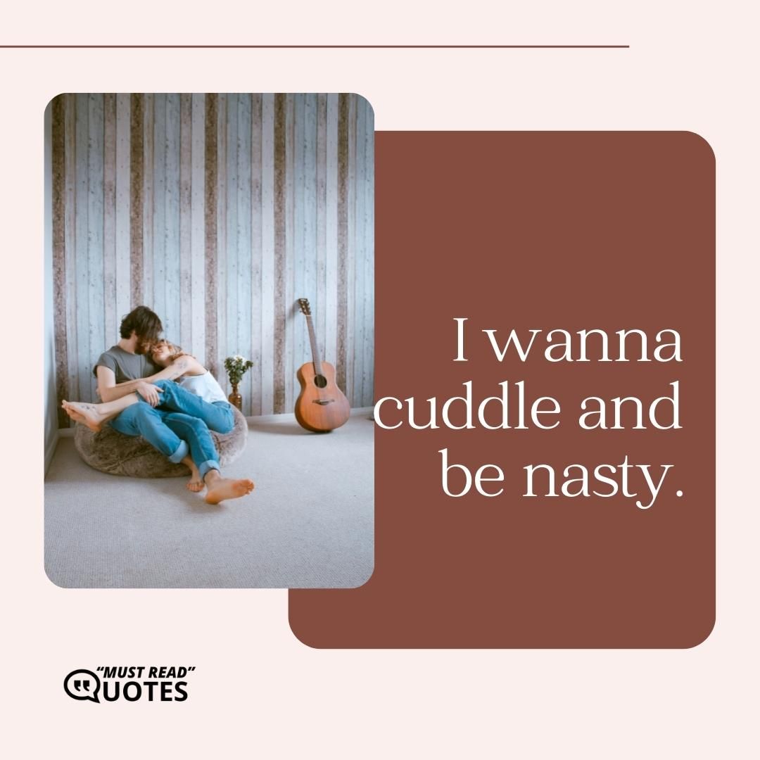 I wanna cuddle and be nasty.