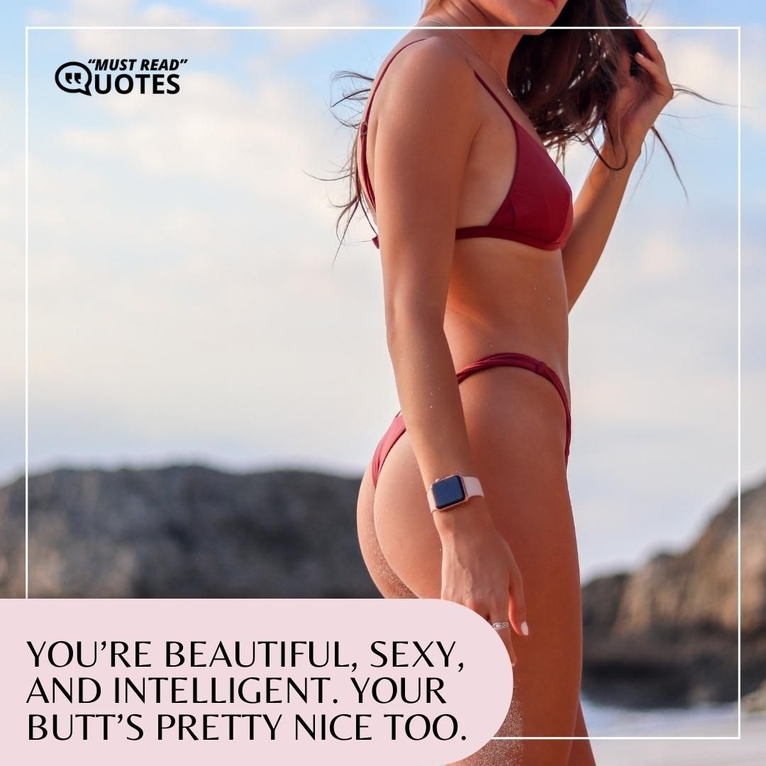 You’re beautiful, sexy, and intelligent. Your butt’s pretty nice too.