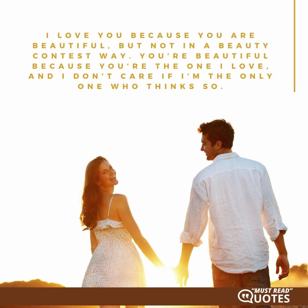 I love you because you are beautiful, but not in a beauty contest way. You’re beautiful because you’re the one I love, and I don’t care if I’m the only one who thinks so.