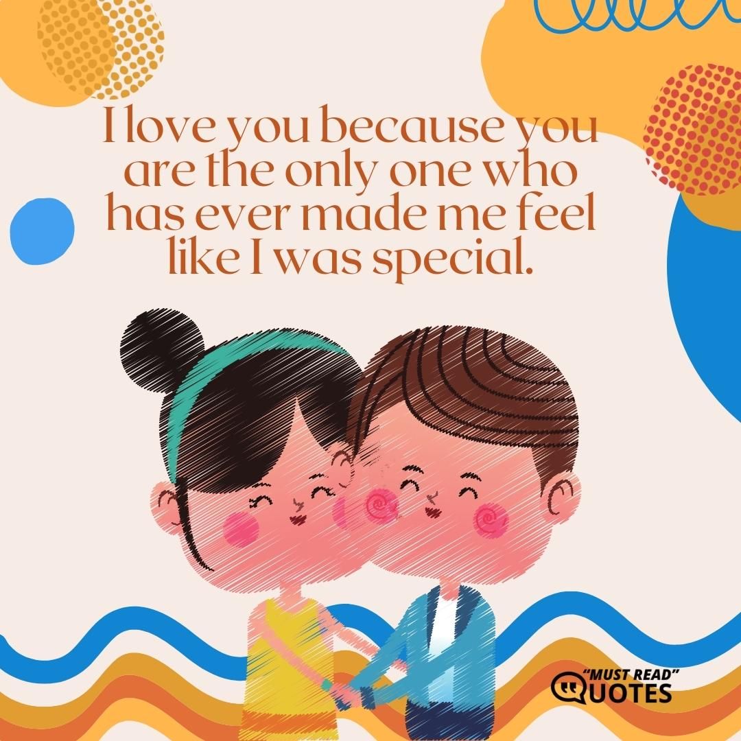 I love you because you are the only one who has ever made me feel like I was special.
