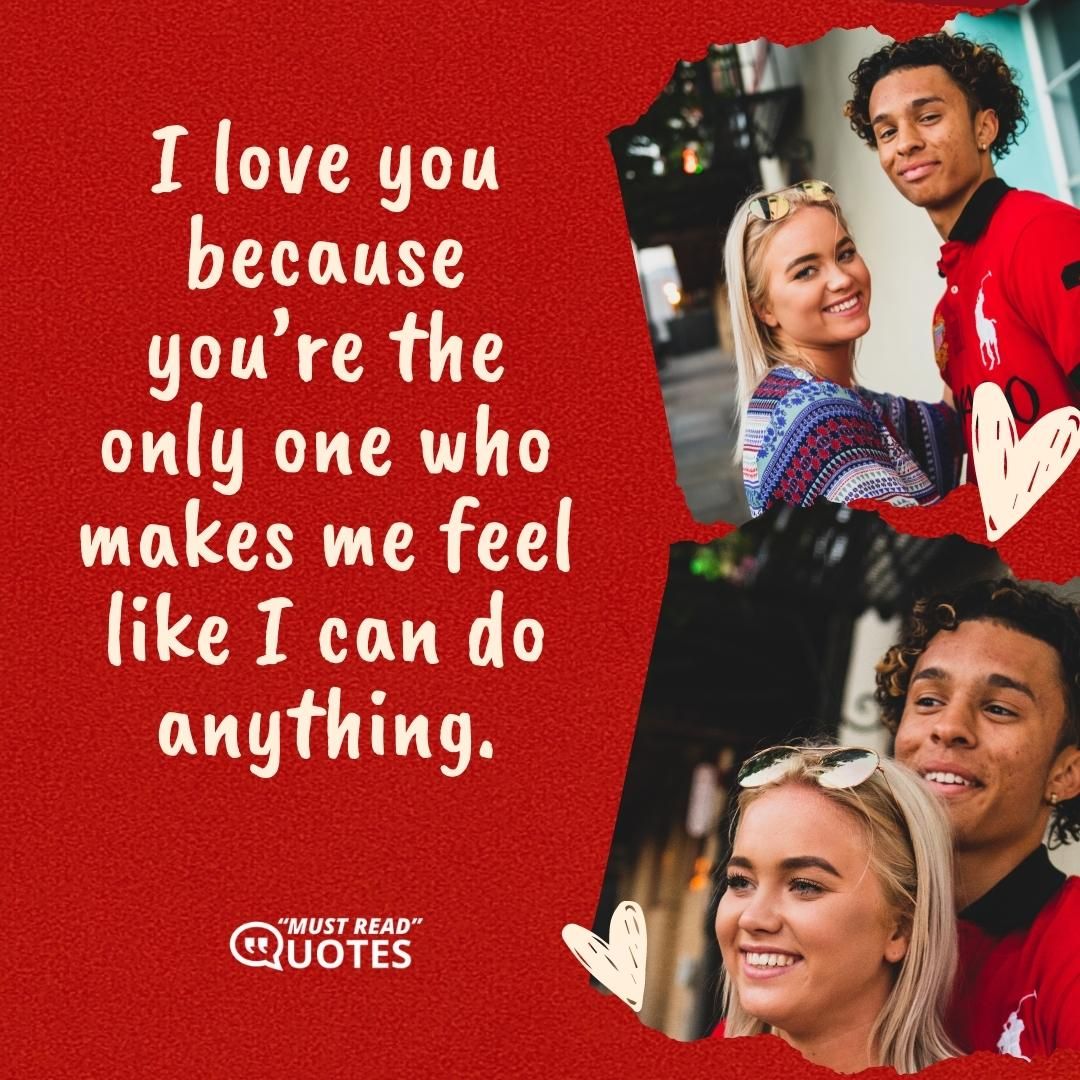 I love you because you’re the only one who makes me feel like I can do anything.