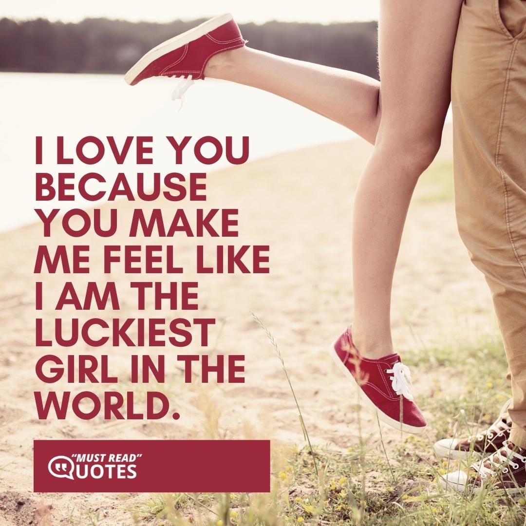 I love you because you make me feel like I am the luckiest girl in the world.