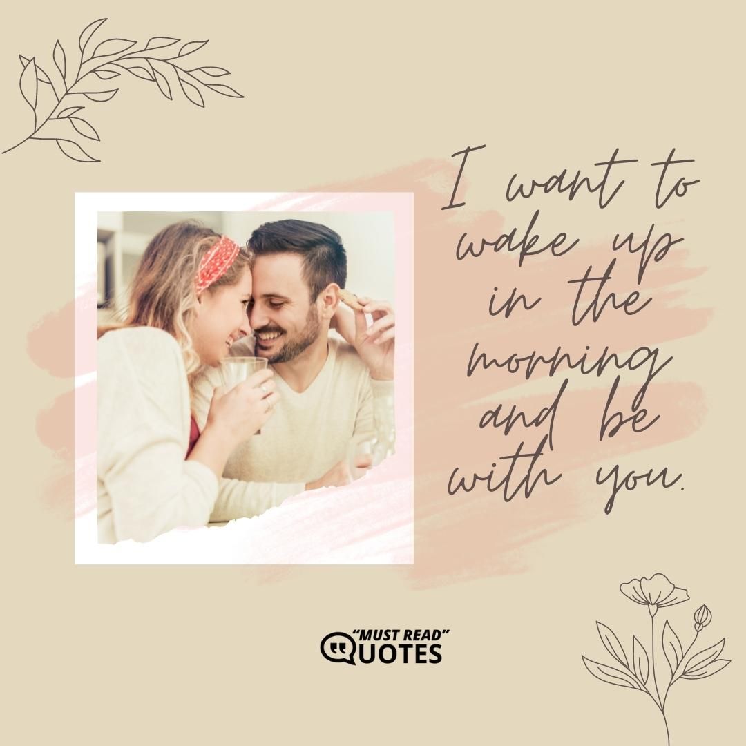 I want to wake up in the morning and be with you.