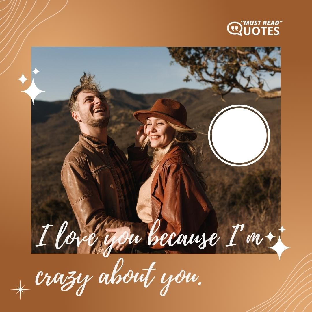 I love you because I’m crazy about you.