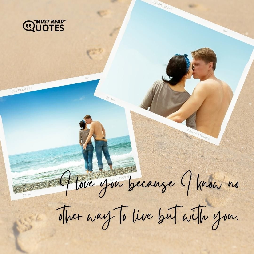 I love you because I know no other way to live but with you.