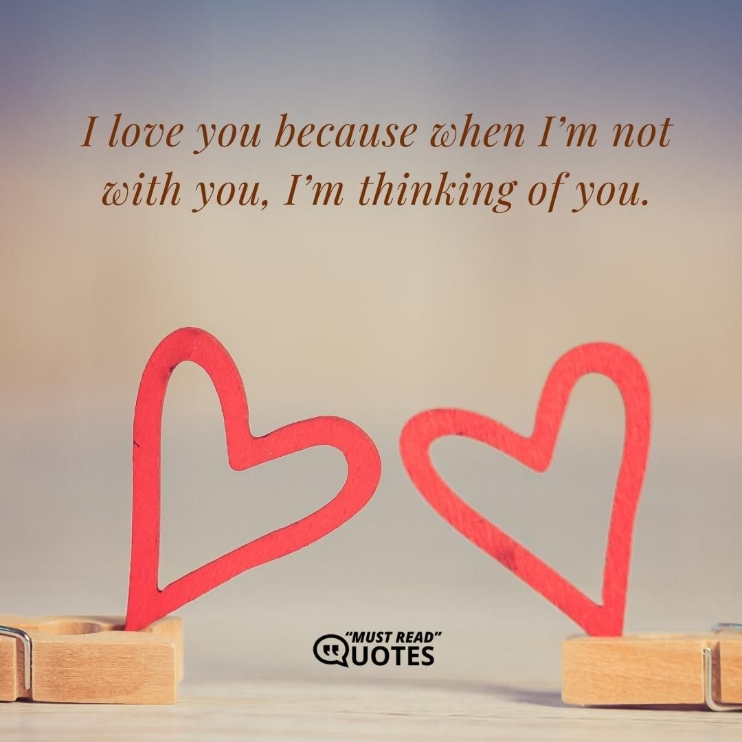I love you because when I’m not with you, I’m thinking of you.