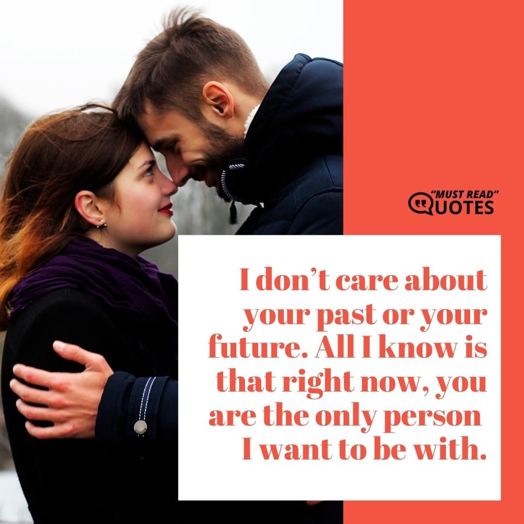 I don’t care about your past or your future. All I know is that right now, you are the only person I want to be with.