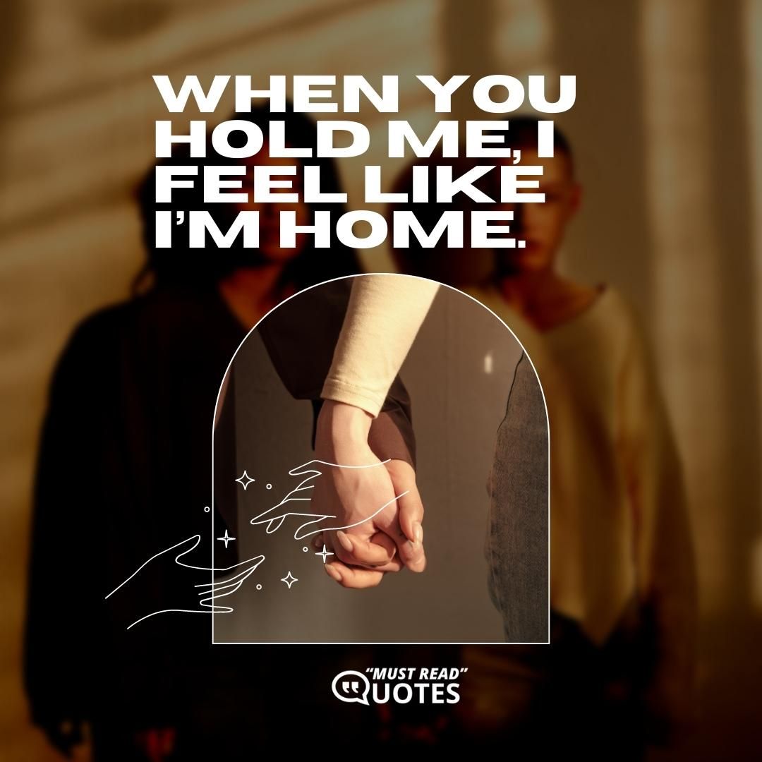 When you hold me, I feel like I’m home.