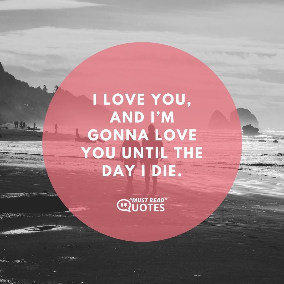I love you, and I’m gonna love you until the day I die.