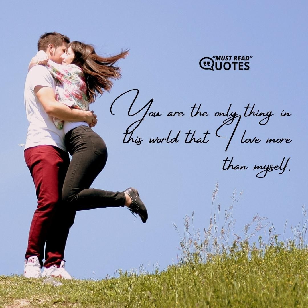 You are the only thing in this world that I love more than myself.