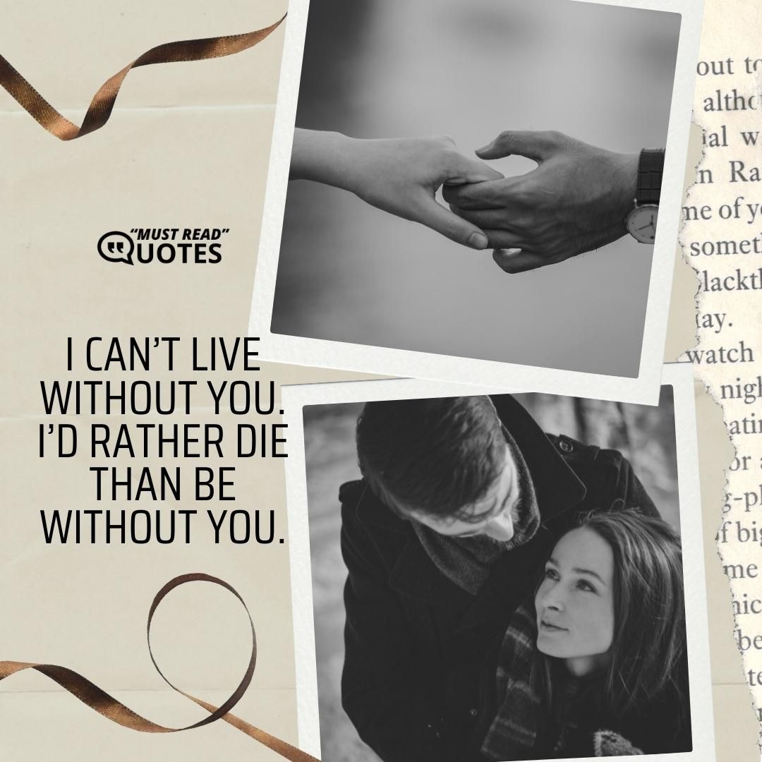 I can’t live without you. I’d rather die than be without you.