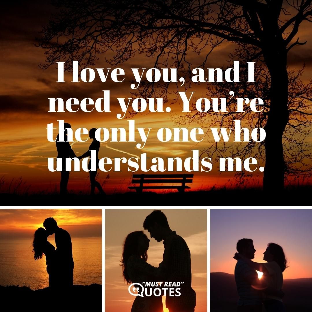 I love you, and I need you. You’re the only one who understands me.