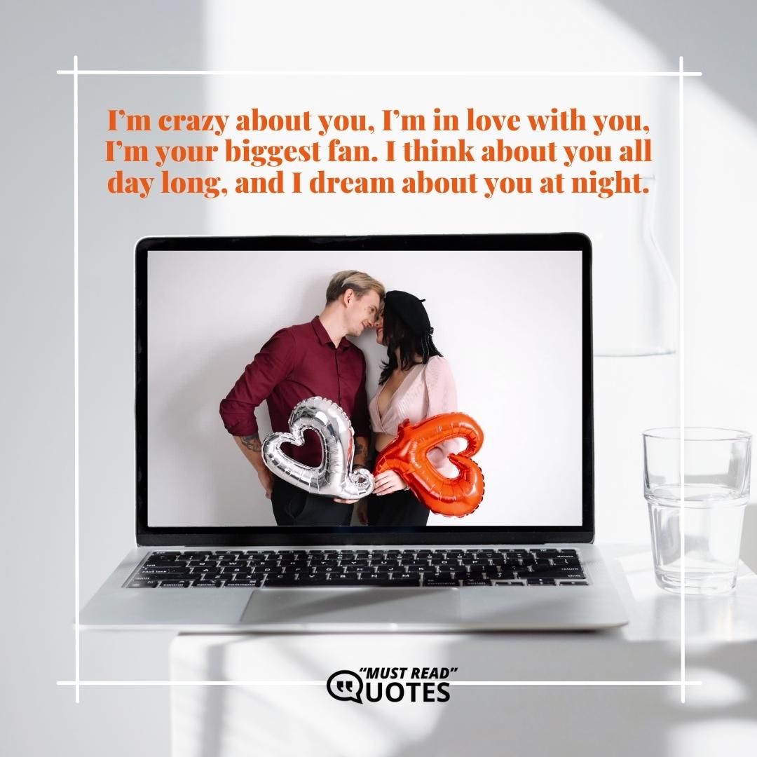 I’m crazy about you, I’m in love with you, I’m your biggest fan. I think about you all day long, and I dream about you at night.