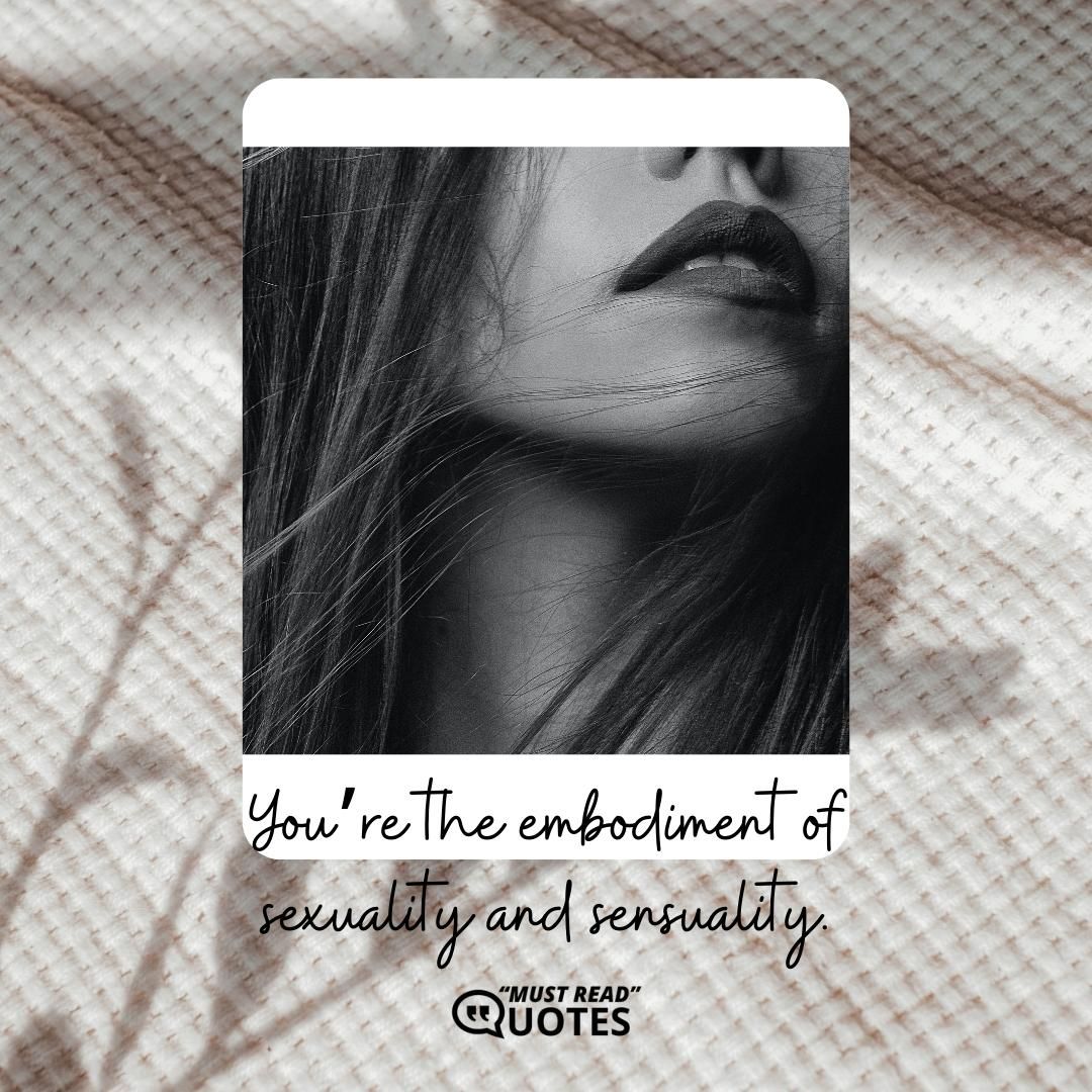 You’re the embodiment of sexuality and sensuality.