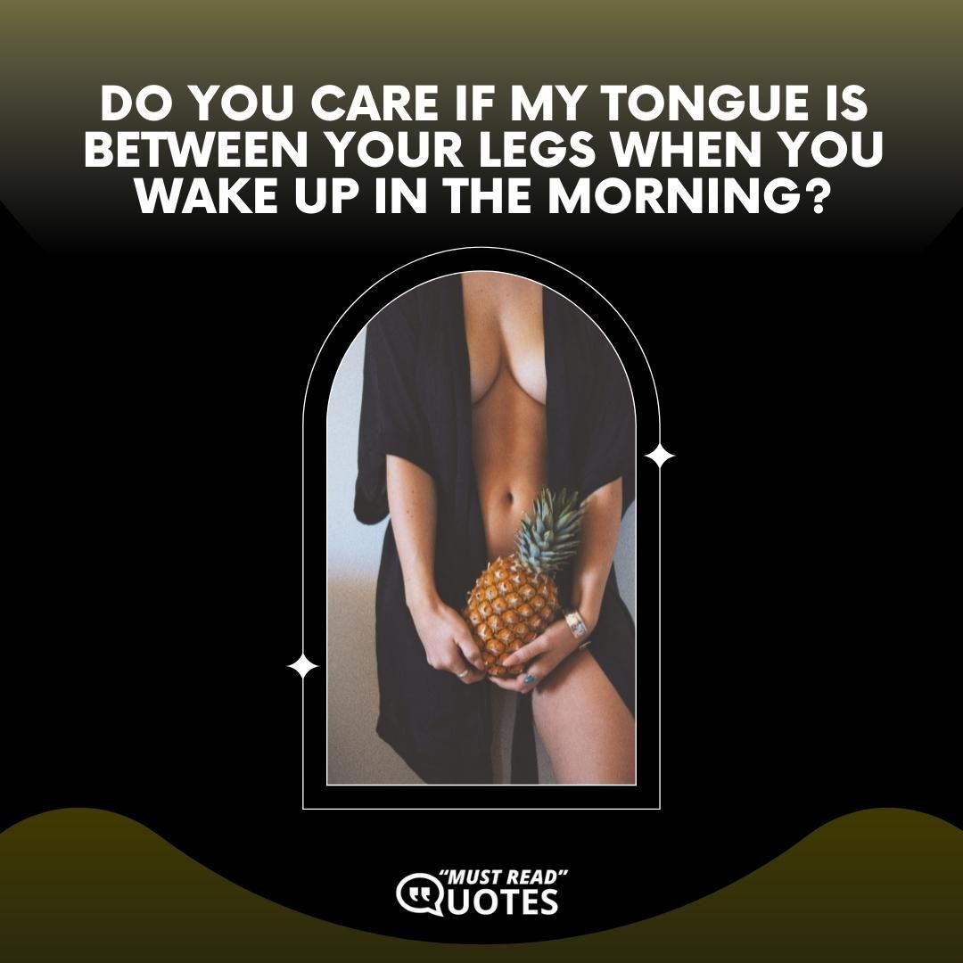 Do you care if my tongue is between your legs when you wake up in the morning?