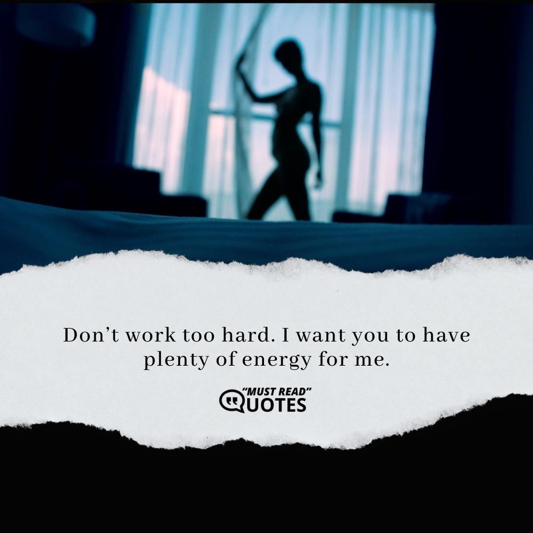 Don’t work too hard. I want you to have plenty of energy for me.