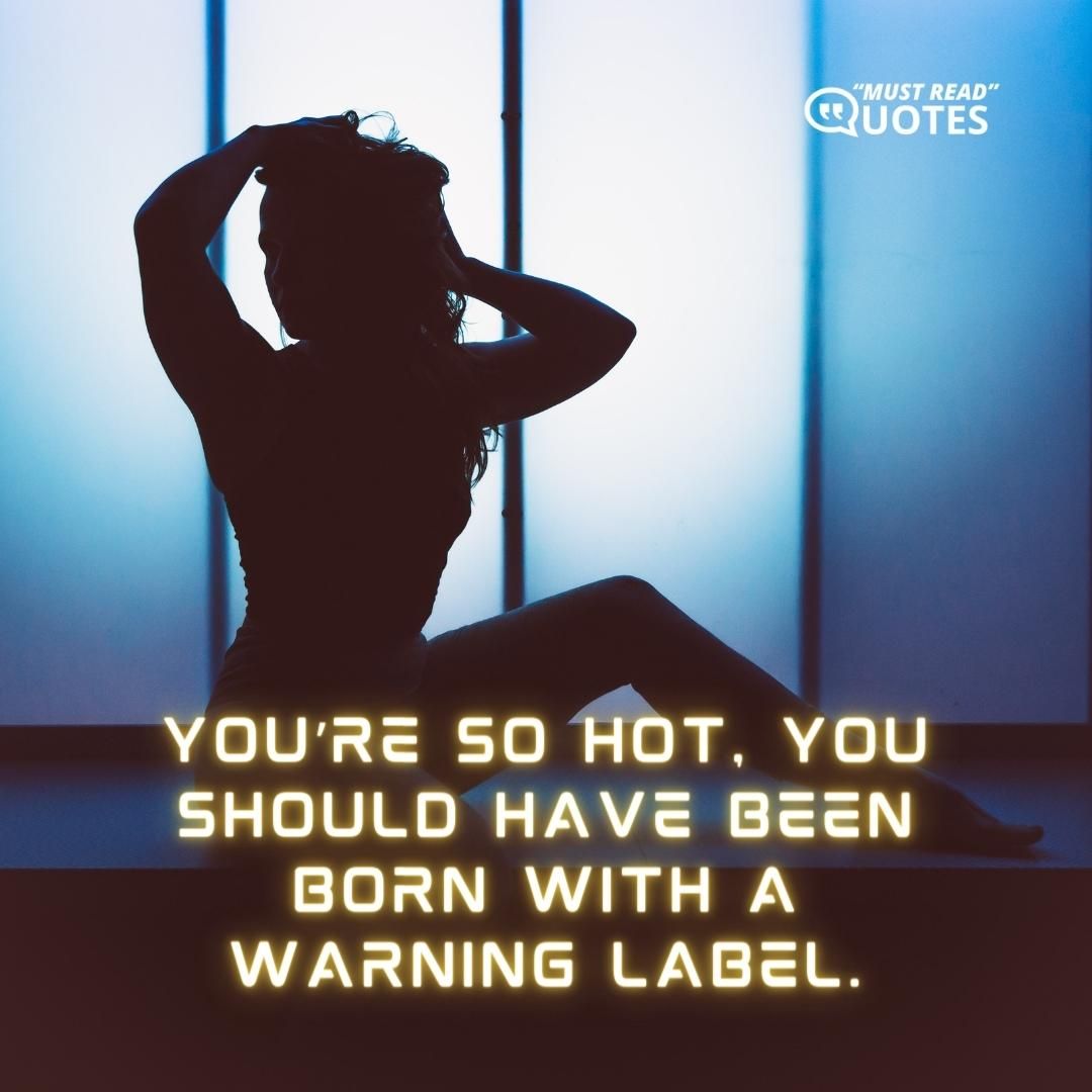 You’re so hot, you should have been born with a warning label.