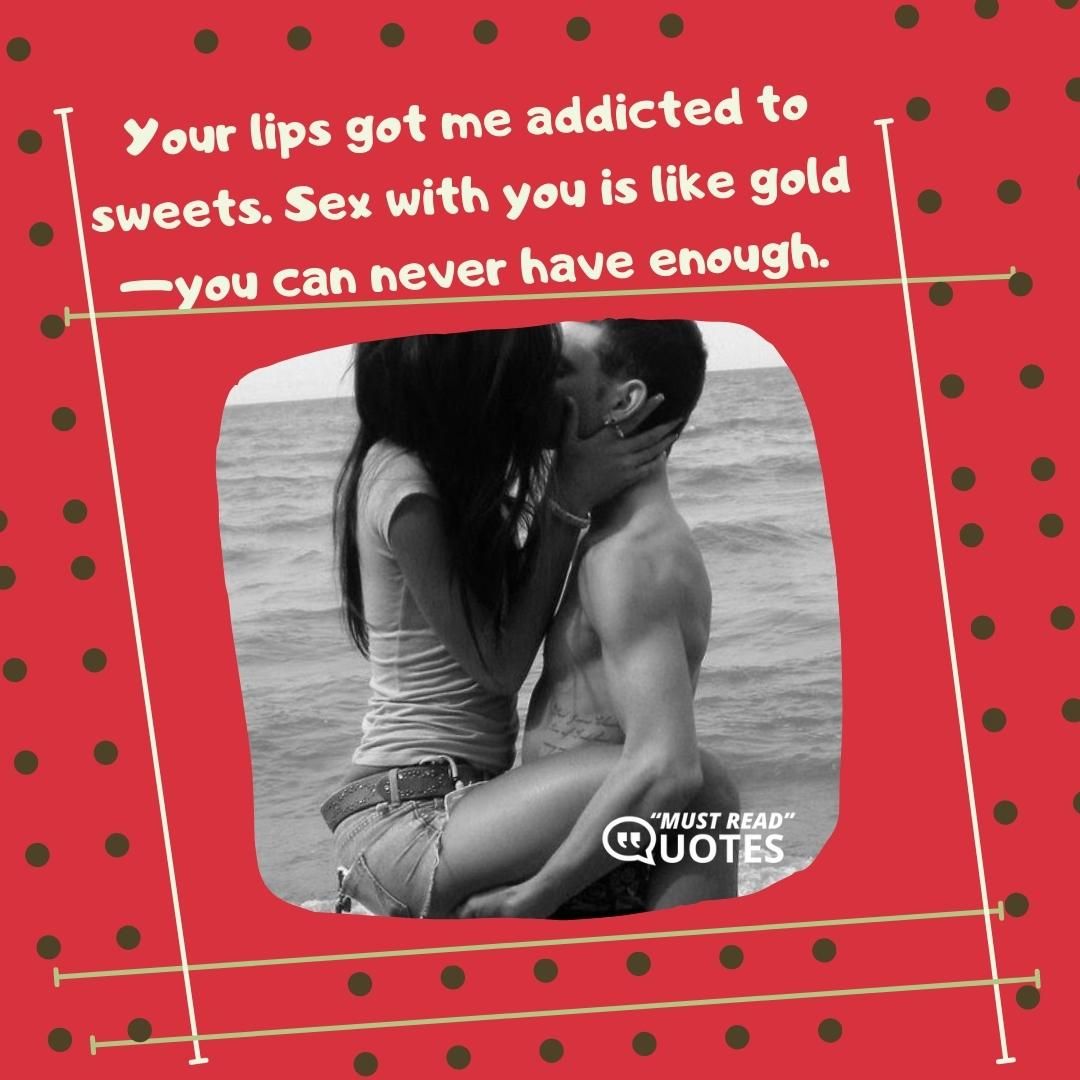 Your lips got me addicted to sweets. Sex with you is like gold—you can never have enough.