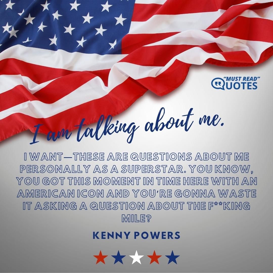 I am talking about me. I want—these are questions about me personally as a superstar. You know, you got this moment in time here with an American icon and you’re gonna waste it asking a question about the f**king mile?