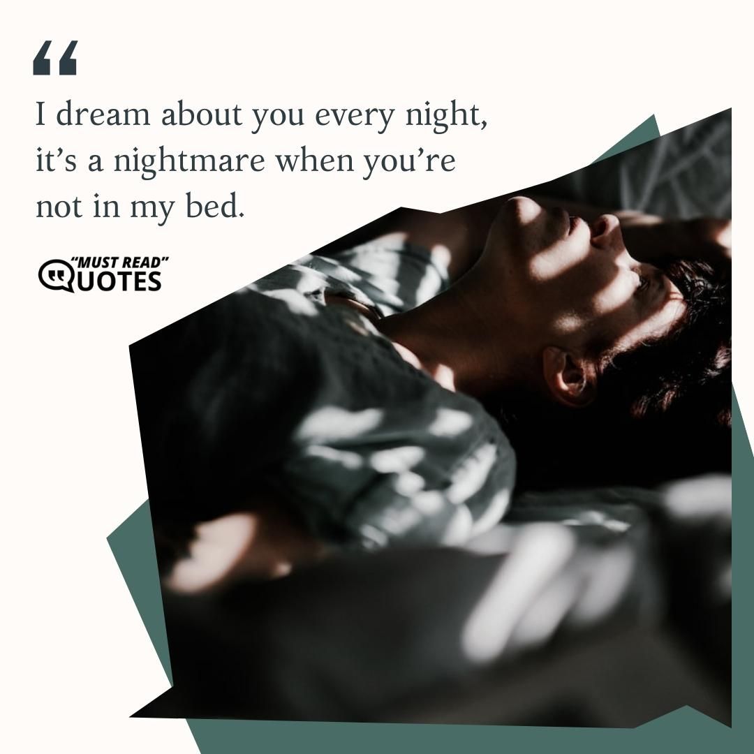 I dream about you every night, it’s a nightmare when you’re not in my bed.