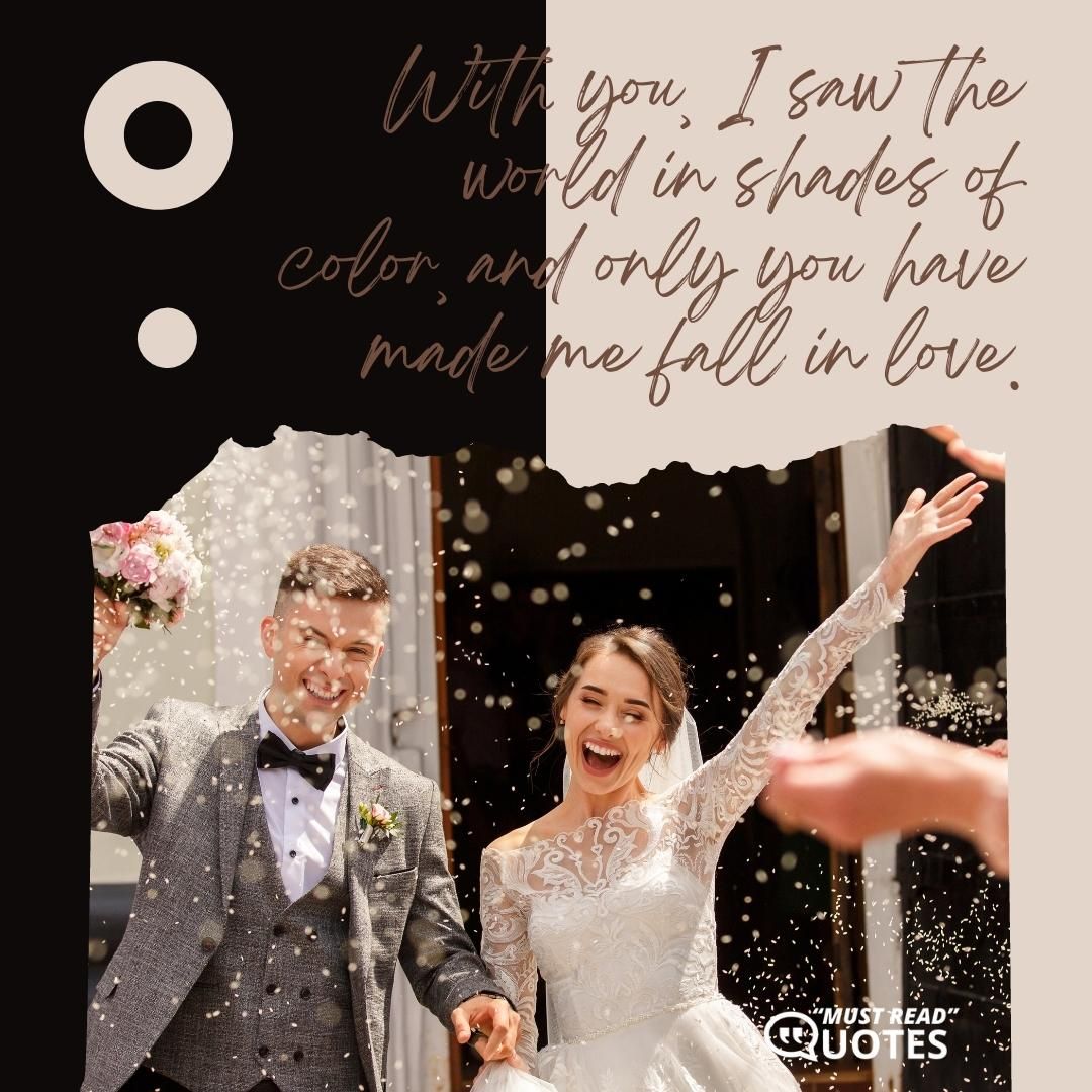 With you, I saw the world in shades of color, and only you have made me fall in love.