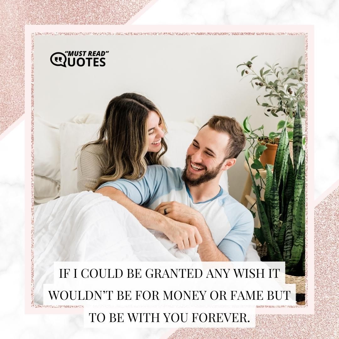 If I could be granted any wish it wouldn’t be for money or fame but to be with you forever.