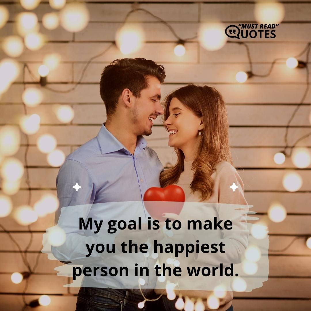 My goal is to make you the happiest person in the world.