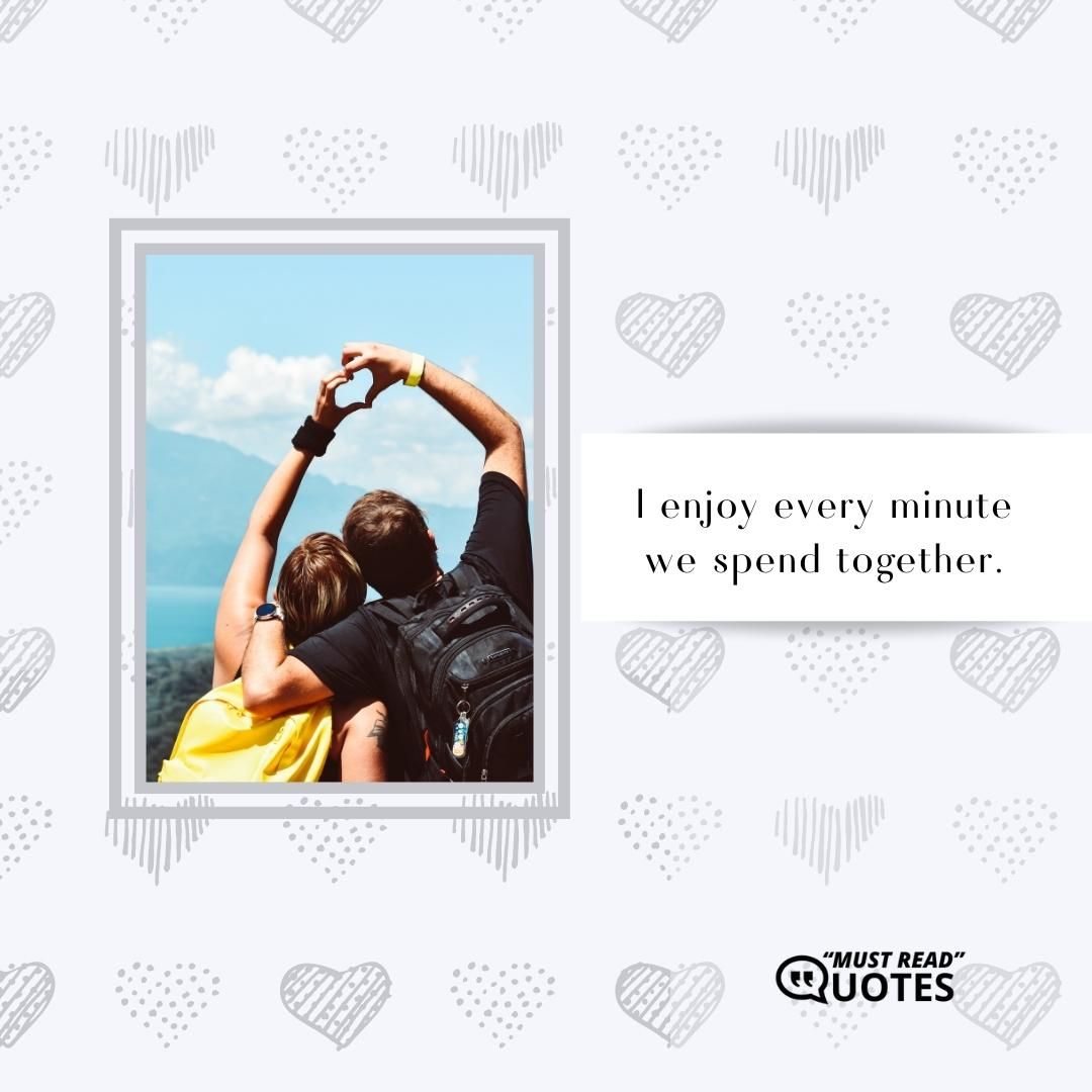 I enjoy every minute we spend together.