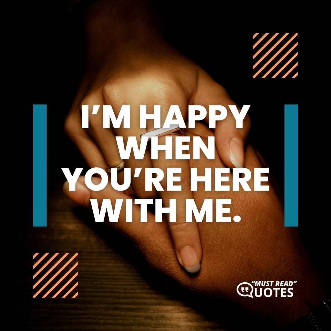 I’m happy when you’re here with me.
