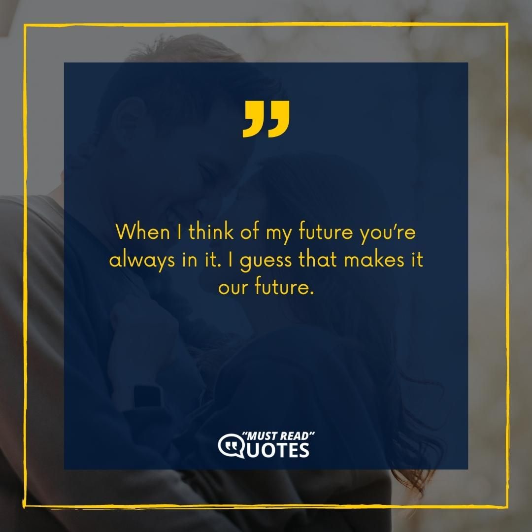 When I think of my future you’re always in it. I guess that makes it our future.