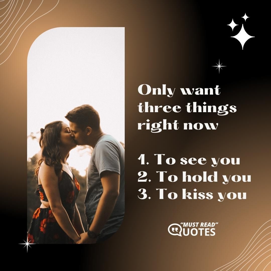 Only want three things right now 1. To see you 2. To hold you 3. To kiss you