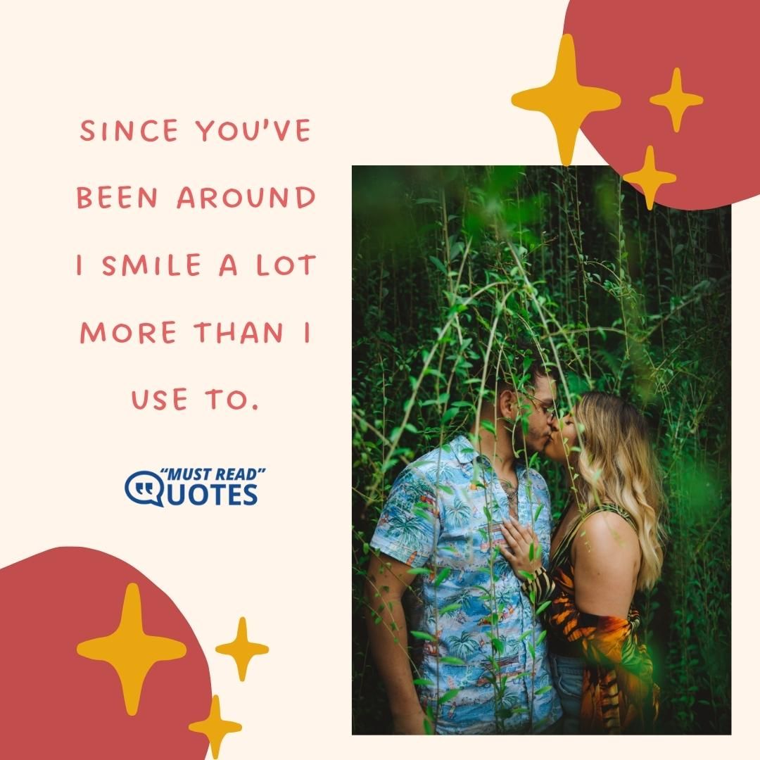 Since you’ve been around I smile a lot more than I use to.