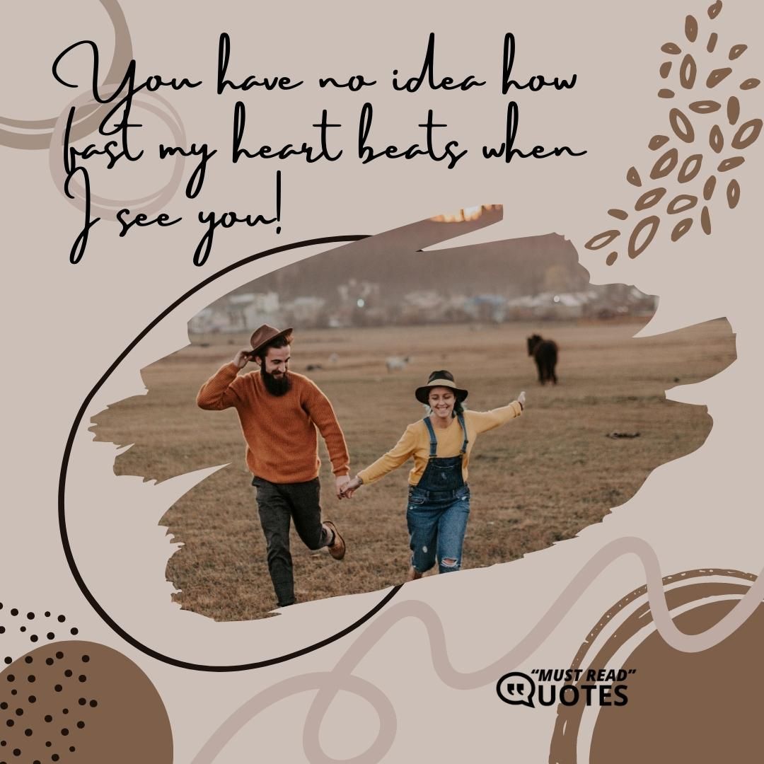 You have no idea how fast my heart beats when I see you!