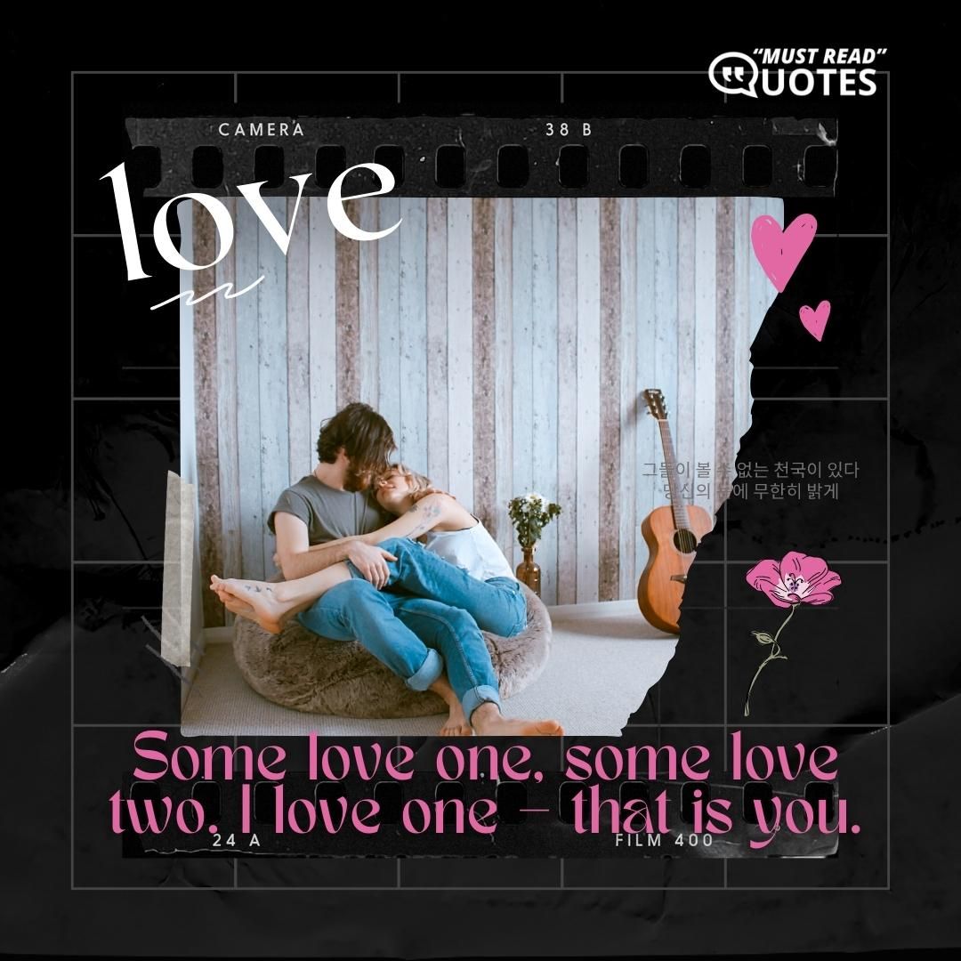 Some love one, some love two. I love one – that is you.