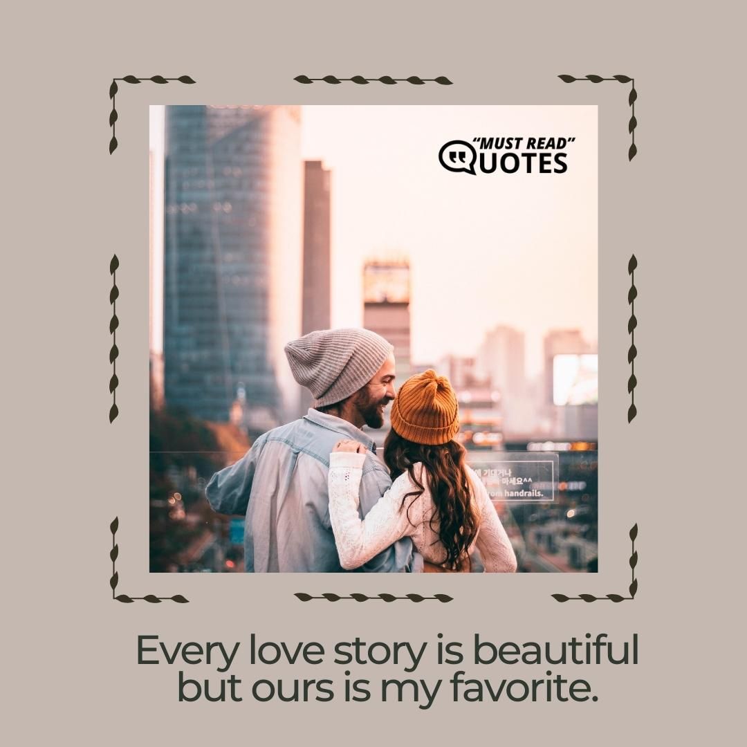 Every love story is beautiful but ours is my favorite.