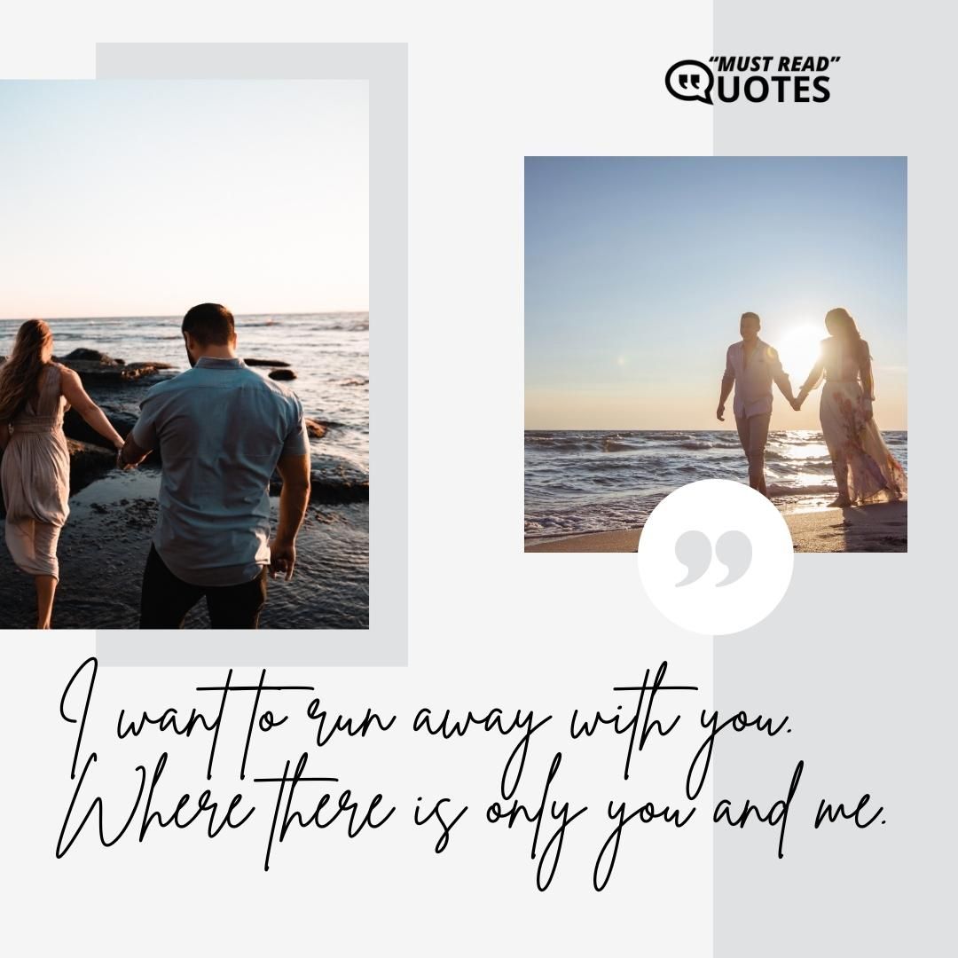I want to run away with you. Where there is only you and me.