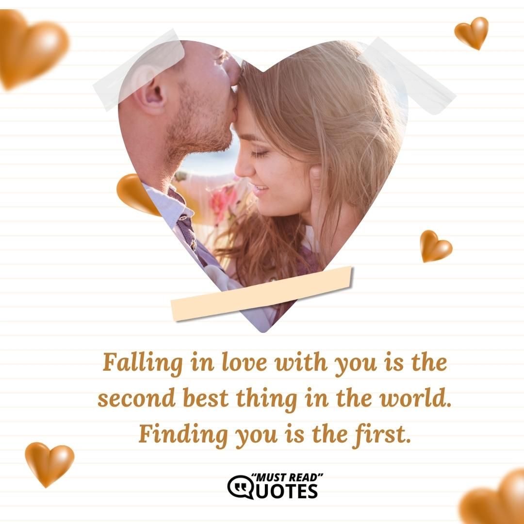Falling in love with you is the second best thing in the world. Finding you is the first.