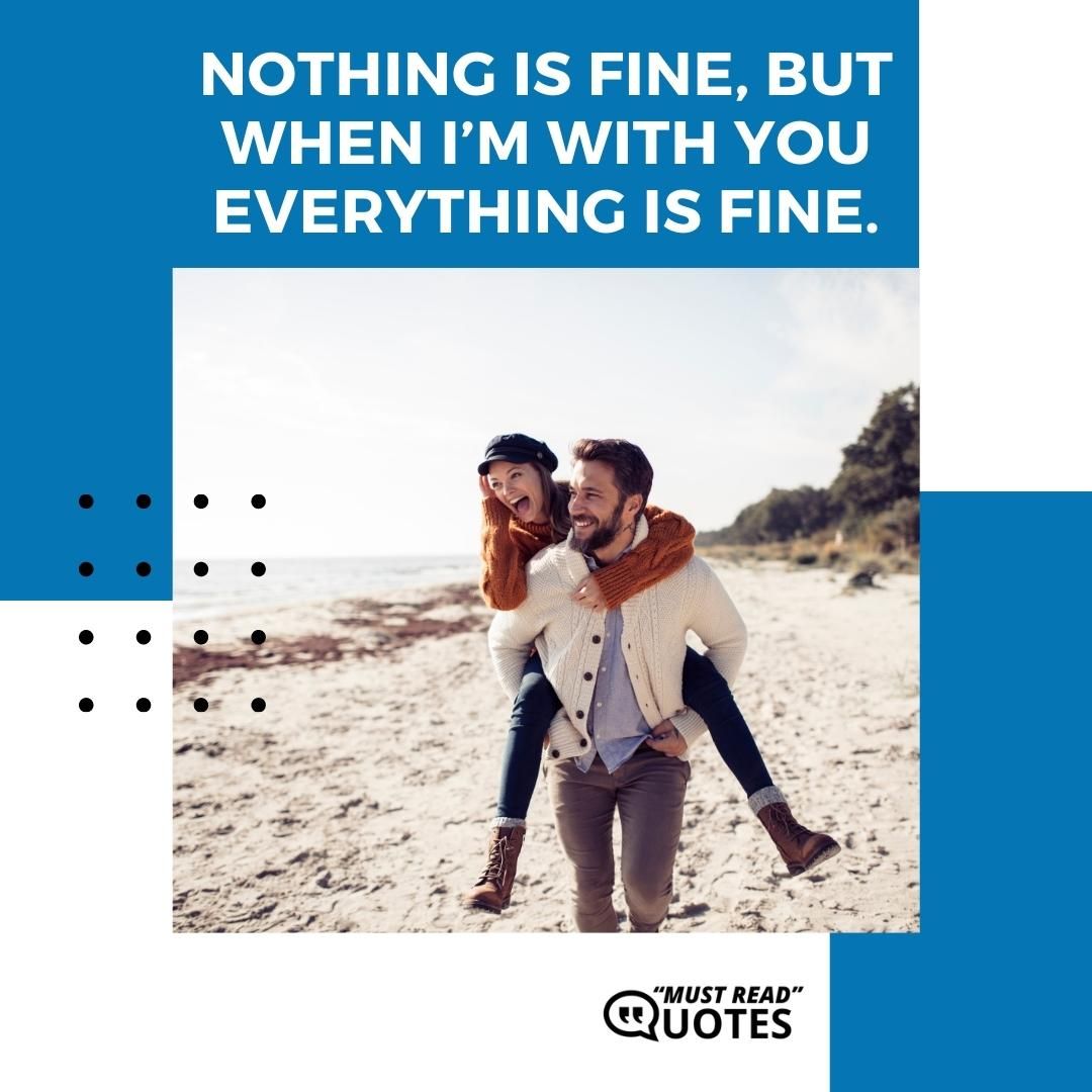 Nothing is fine, but when I’m with you everything is fine.