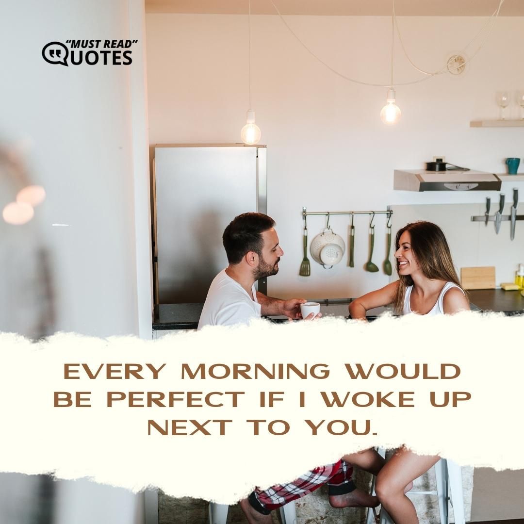 Every morning would be perfect if I woke up next to you.