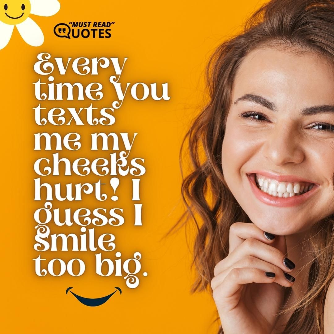 Every time you texts me my cheeks hurt! I guess I smile too big.