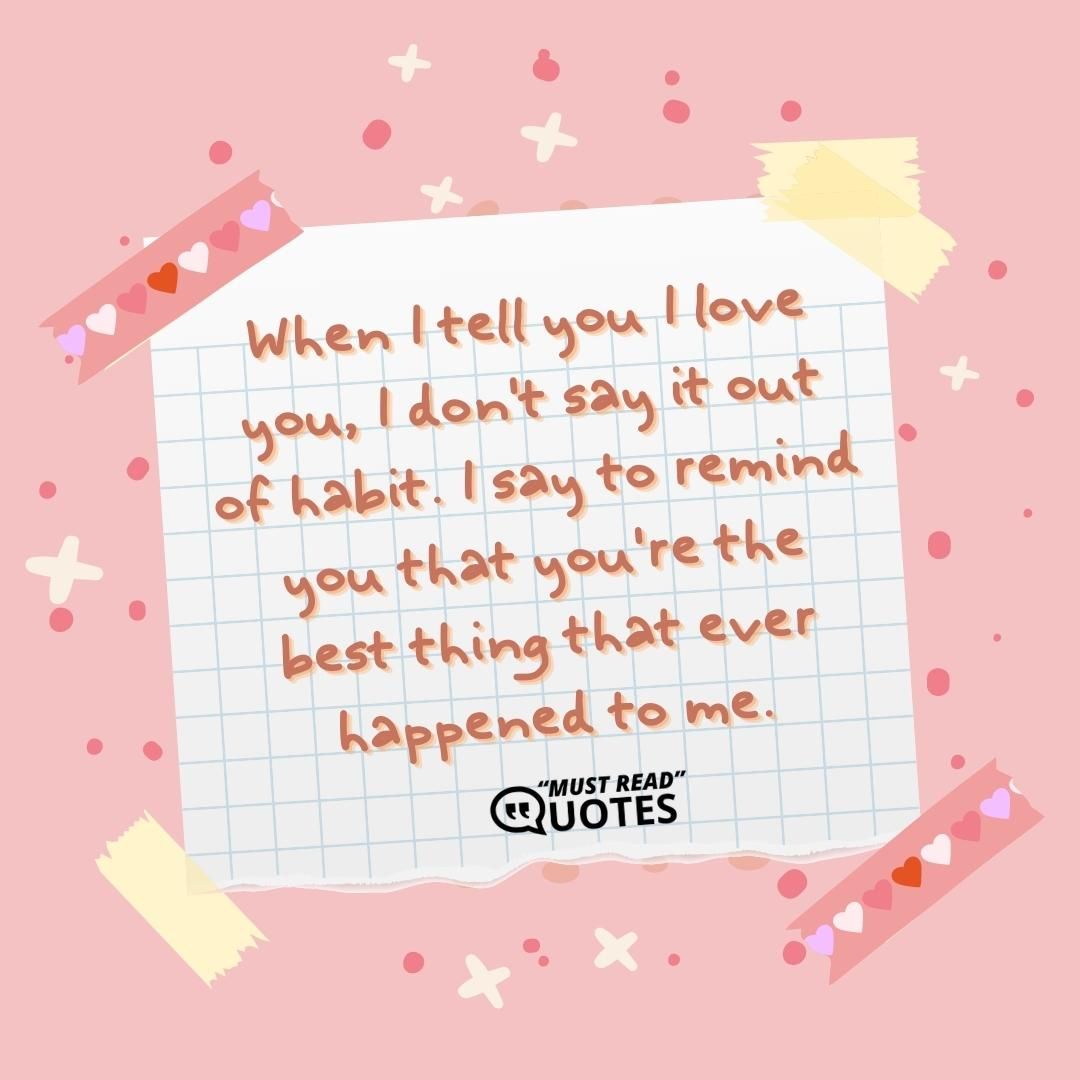 When I tell you I love you, I don't say it out of habit. I say to remind you that you're the best thing that ever happened to me.