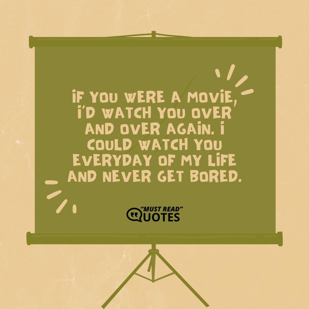 If you were a movie, I’d watch you over and over again. I could watch you everyday of my life and never get bored.