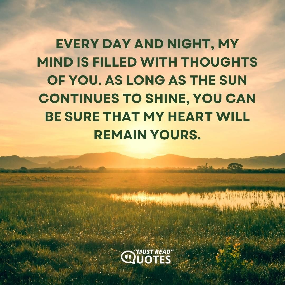 Every day and night, my mind is filled with thoughts of you. As long as the sun continues to shine, you can be sure that my heart will remain yours.